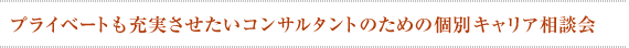 プライベートも充実させたいコンサルタントのための個別キャリア相談会